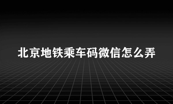 北京地铁乘车码微信怎么弄