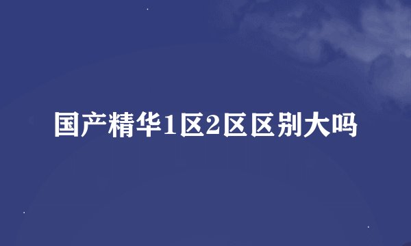 国产精华1区2区区别大吗