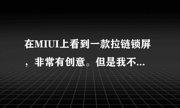 在MIUI上看到一款拉链锁屏，非常有创意。但是我不想刷ROM。有没有破解的，或者其他这样效果的锁屏啊？