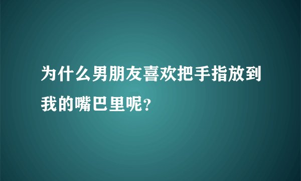 为什么男朋友喜欢把手指放到我的嘴巴里呢？