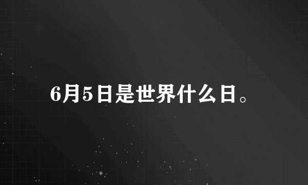 6月5日是世界什么日。