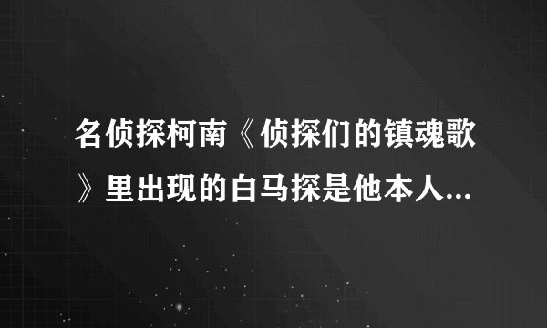 名侦探柯南《侦探们的镇魂歌》里出现的白马探是他本人还是基德？