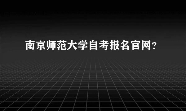 南京师范大学自考报名官网？