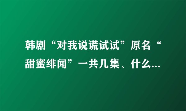韩剧“对我说谎试试”原名“甜蜜绯闻”一共几集、什么时候更新完