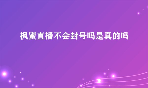 枫蜜直播不会封号吗是真的吗