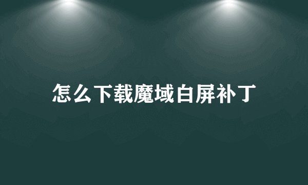 怎么下载魔域白屏补丁