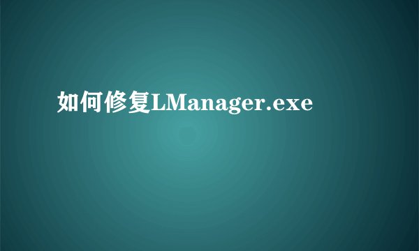 如何修复LManager.exe