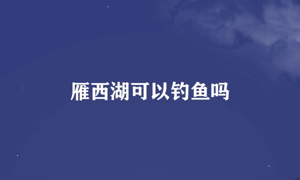 雁西湖可以钓鱼吗