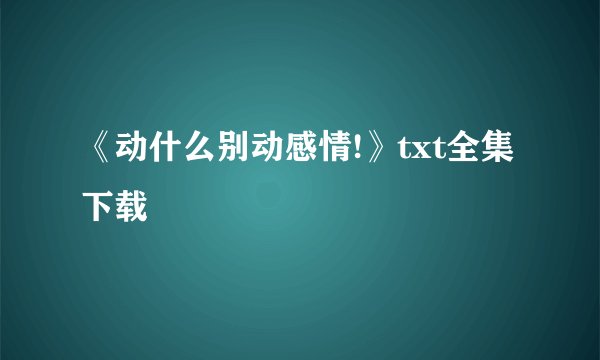 《动什么别动感情!》txt全集下载