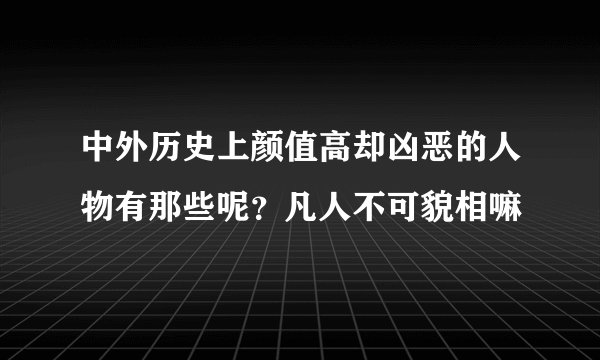 中外历史上颜值高却凶恶的人物有那些呢？凡人不可貌相嘛