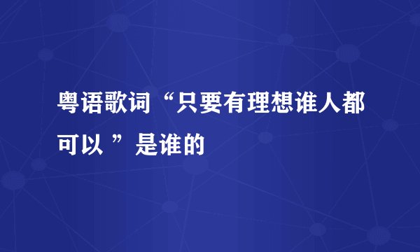 粤语歌词“只要有理想谁人都可以 ”是谁的