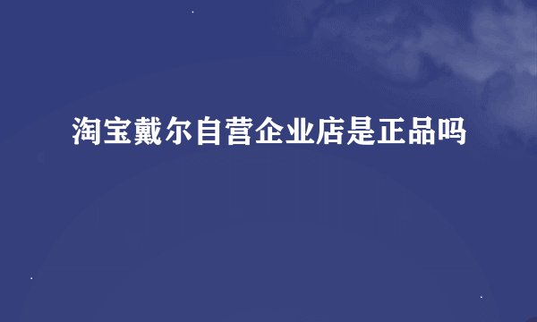 淘宝戴尔自营企业店是正品吗