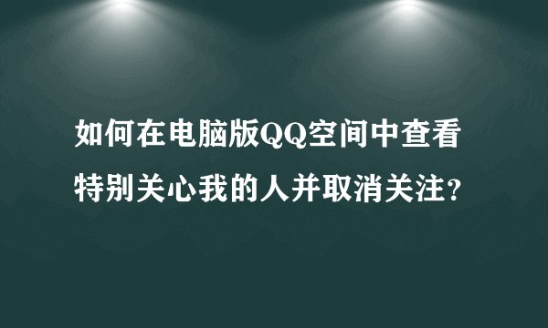 如何在电脑版QQ空间中查看特别关心我的人并取消关注？
