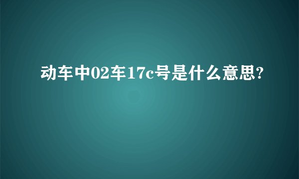动车中02车17c号是什么意思?