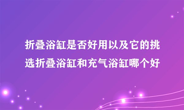 折叠浴缸是否好用以及它的挑选折叠浴缸和充气浴缸哪个好