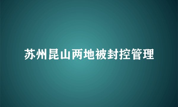 苏州昆山两地被封控管理