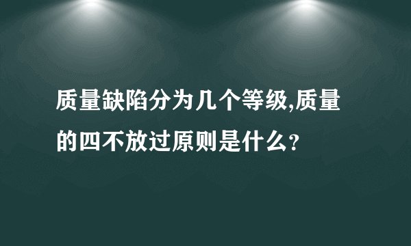 质量缺陷分为几个等级,质量的四不放过原则是什么？