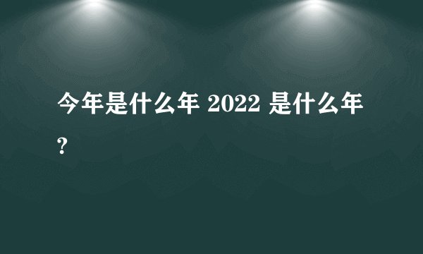 今年是什么年 2022 是什么年?