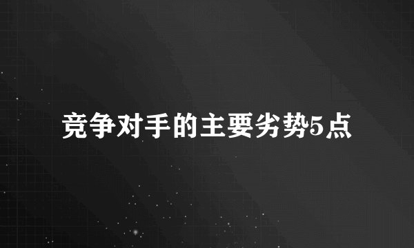 竞争对手的主要劣势5点