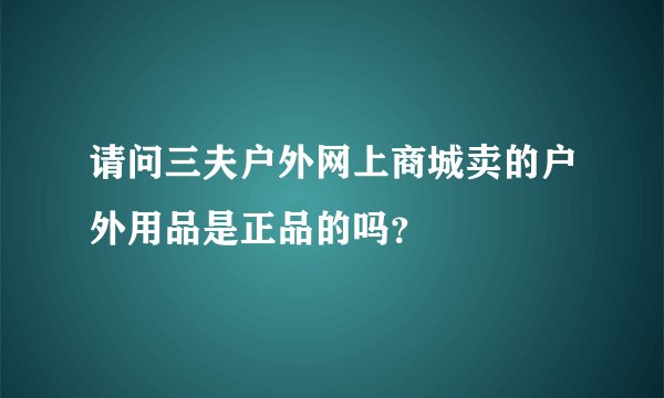 请问三夫户外网上商城卖的户外用品是正品的吗？