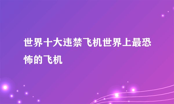 世界十大违禁飞机世界上最恐怖的飞机