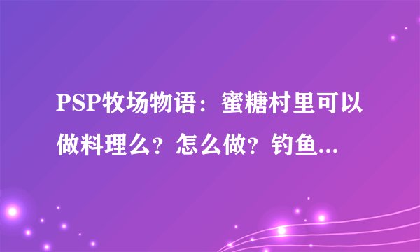 PSP牧场物语：蜜糖村里可以做料理么？怎么做？钓鱼杆在哪买的？