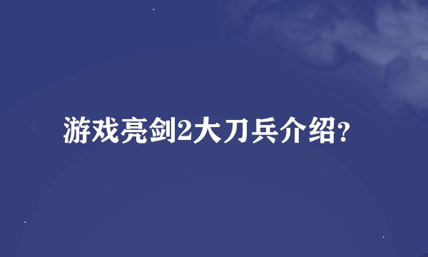 游戏亮剑2大刀兵介绍？