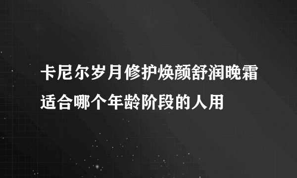 卡尼尔岁月修护焕颜舒润晚霜适合哪个年龄阶段的人用