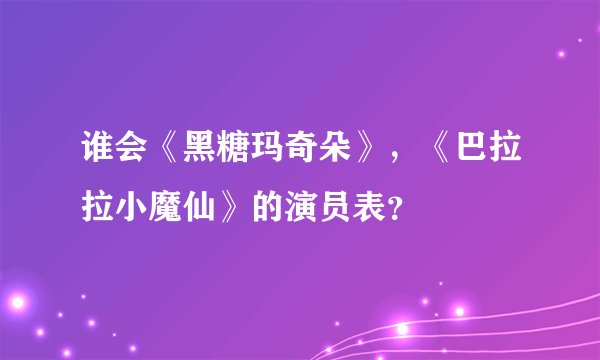 谁会《黑糖玛奇朵》，《巴拉拉小魔仙》的演员表？