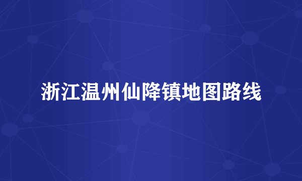 浙江温州仙降镇地图路线