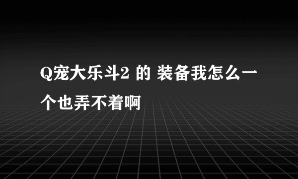 Q宠大乐斗2 的 装备我怎么一个也弄不着啊