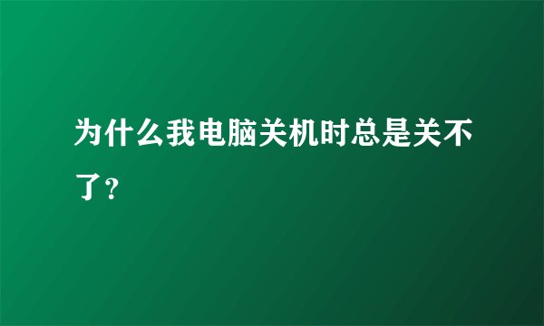 为什么我电脑关机时总是关不了？