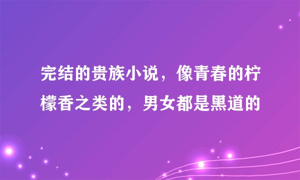 完结的贵族小说，像青春的柠檬香之类的，男女都是黑道的