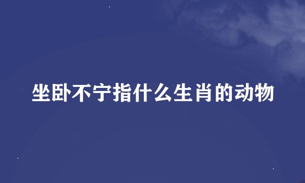 坐卧不宁指什么生肖的动物