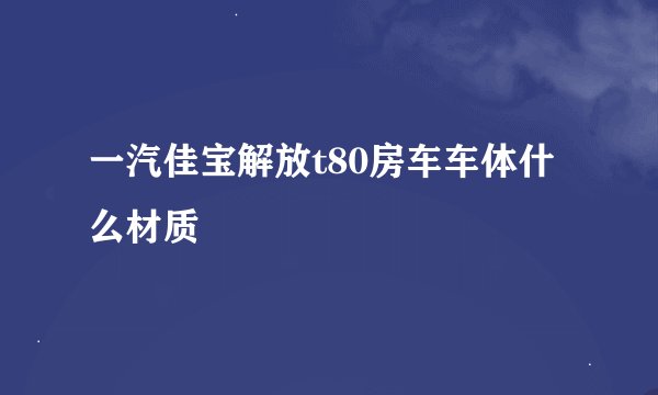 一汽佳宝解放t80房车车体什么材质