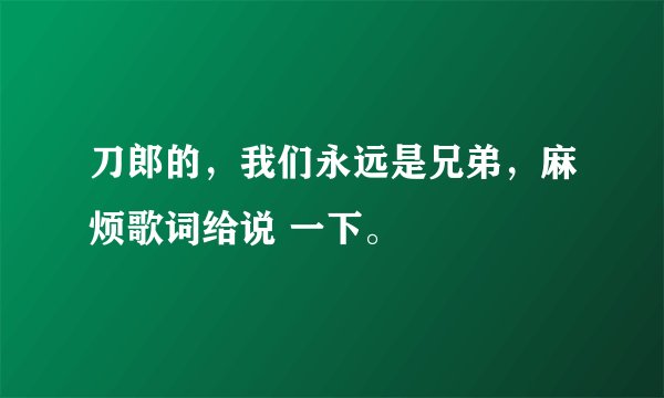 刀郎的，我们永远是兄弟，麻烦歌词给说 一下。