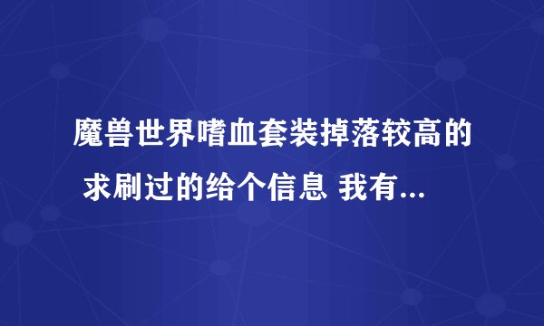 魔兽世界嗜血套装掉落较高的 求刷过的给个信息 我有多少分给多少分 ！！ 谢谢了