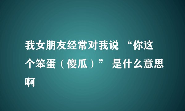 我女朋友经常对我说 “你这个笨蛋（傻瓜）” 是什么意思啊