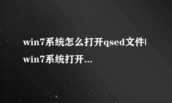 win7系统怎么打开qsed文件|win7系统打开qsed文件的方法