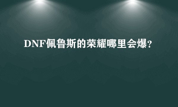 DNF佩鲁斯的荣耀哪里会爆？