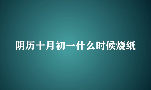 阴历十月初一什么时候烧纸