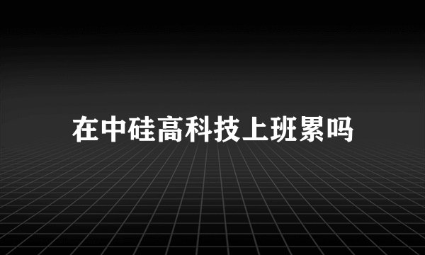 在中硅高科技上班累吗