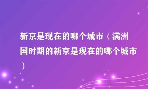 新京是现在的哪个城市（满洲国时期的新京是现在的哪个城市）