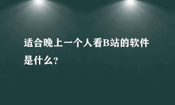 适合晚上一个人看B站的软件是什么？