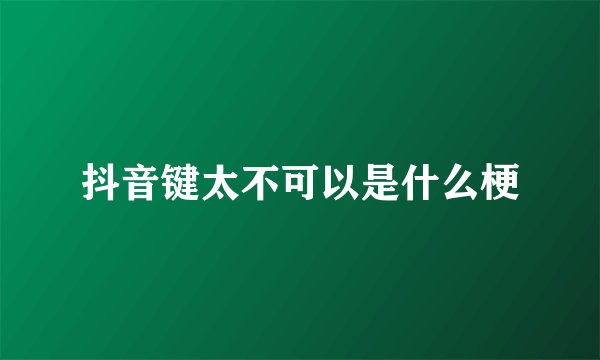 抖音键太不可以是什么梗