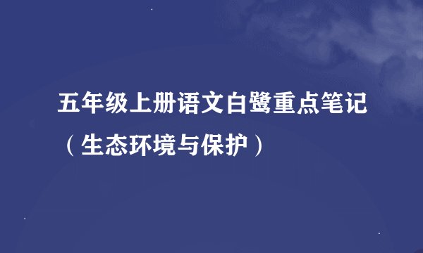五年级上册语文白鹭重点笔记（生态环境与保护）