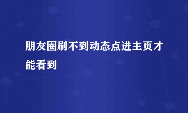 朋友圈刷不到动态点进主页才能看到