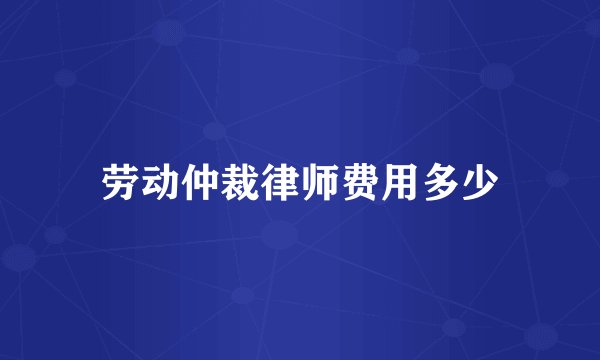劳动仲裁律师费用多少