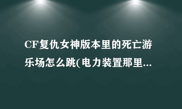 CF复仇女神版本里的死亡游乐场怎么跳(电力装置那里笼子栏杆那里船那里 很难跳啊