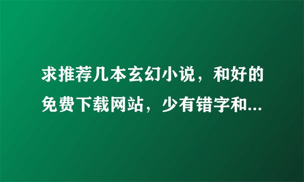 求推荐几本玄幻小说，和好的免费下载网站，少有错字和缺少章节的。我看过的书不多但经典的也看过几本。
